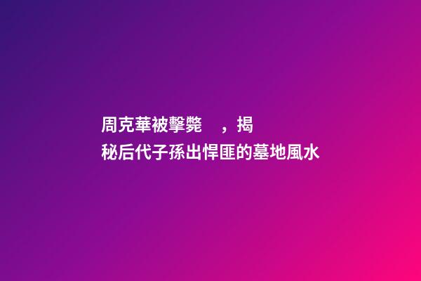 周克華被擊斃，揭秘后代子孫出悍匪的墓地風水